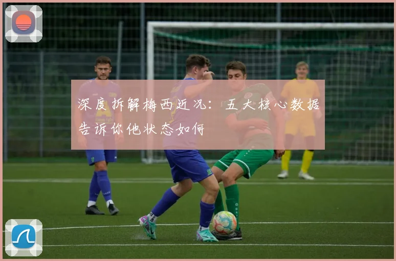 深度拆解梅西近况:五大核心数据告诉你他状态如何