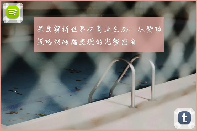 深度解析世界杯商业生态:从赞助策略到转播变现的完整指南