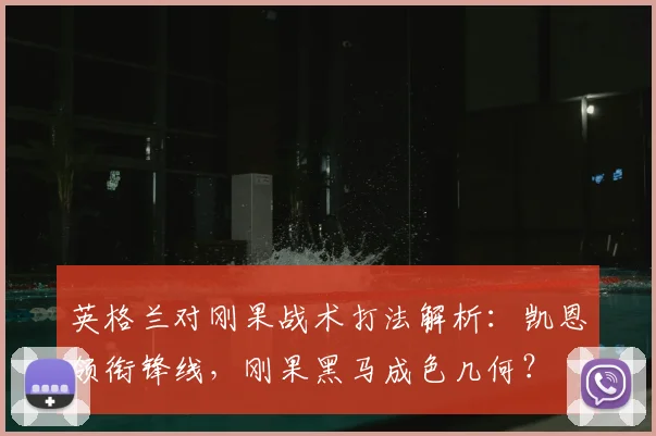 英格兰对刚果战术打法解析：凯恩领衔锋线，刚果黑马成色几何？