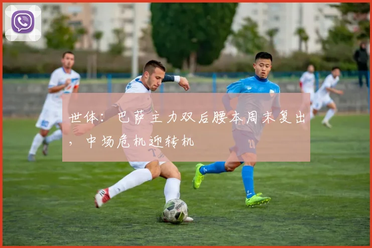 世体：巴萨主力双后腰本周末复出，中场危机迎转机