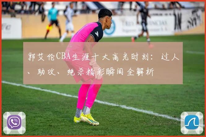 郭艾伦CBA生涯十大高光时刻：过人、助攻、绝杀精彩瞬间全解析