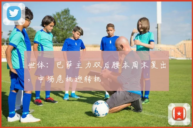 世体:巴萨主力双后腰本周末复出,中场危机迎转机