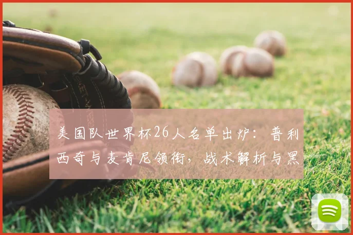 美国队世界杯26人名单出炉：普利西奇与麦肯尼领衔，战术解析与黑马前景展望