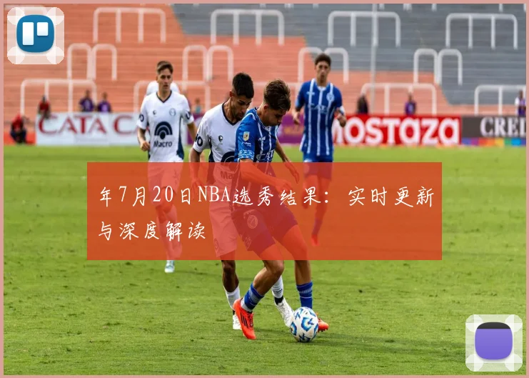 年7月20日NBA选秀结果：实时更新与深度解读