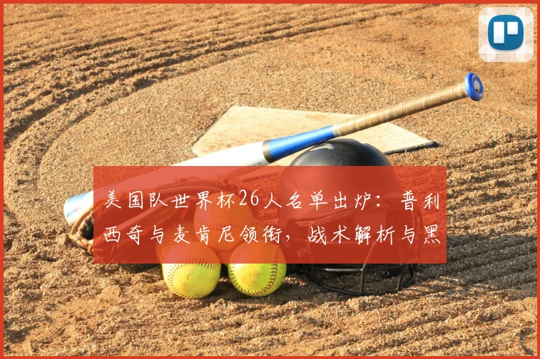 美国队世界杯26人名单出炉：普利西奇与麦肯尼领衔，战术解析与黑马前景展望