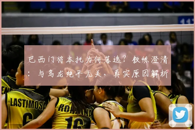 巴西门将本托为何落选？教练澄清：与乌龙绝平无关，真实原因解析