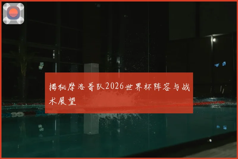 揭秘摩洛哥队2026世界杯阵容与战术展望