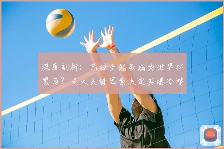 深度剖析：巴拉圭能否成为世界杯黑马？五大关键因素决定其爆冷潜力