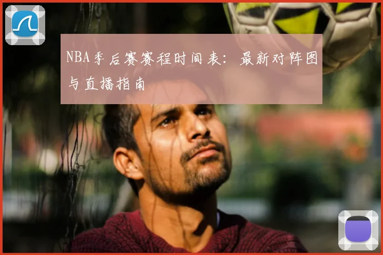 NBA季后赛赛程时间表：最新对阵图与直播指南